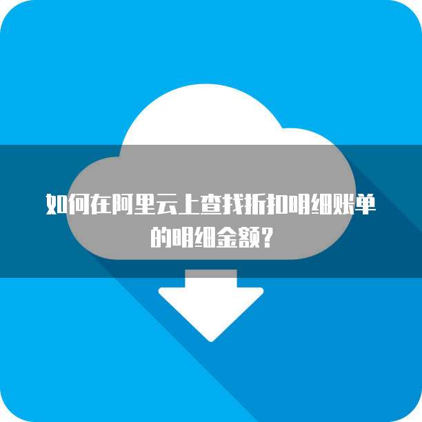 如何在阿里云上查找折扣明细账单的明细金额?