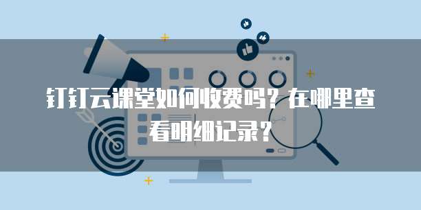钉钉云课堂如何收费吗?在哪里查看明细记录?