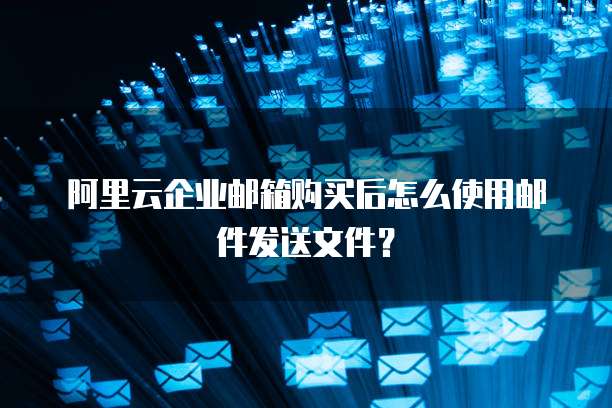 阿里云企业邮箱购买后怎么使用邮件发送文件?