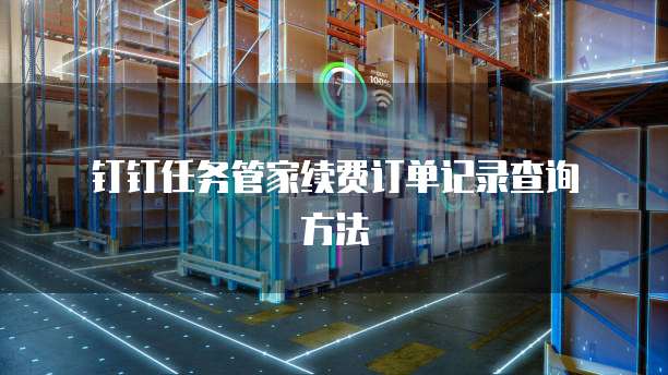 钉钉任务管家续费订单记录查询方法