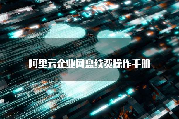 阿里云企业网盘续费操作手册