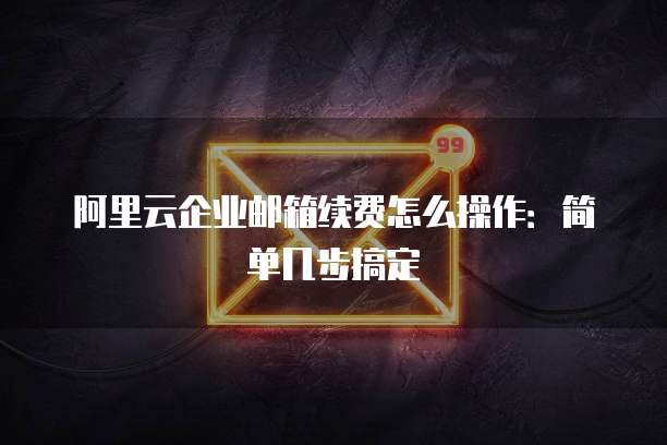 阿里云企业邮箱续费怎么操作:简单几步搞定