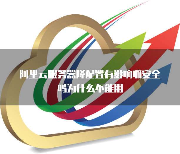 阿里云服务器降配置有影响嘛安全吗为什么不能用