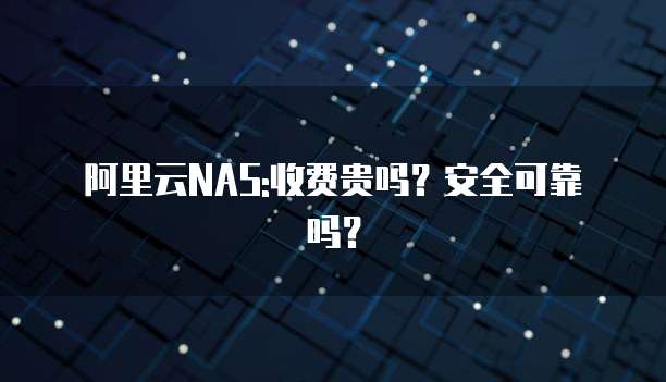 阿里云NAS:收费贵吗?安全可靠吗?