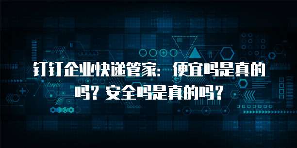 钉钉企业快递管家:便宜吗是真的吗?安全吗是真的吗?
