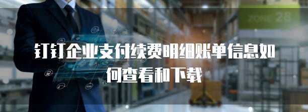 钉钉企业支付续费明细账单信息如何查看和下载