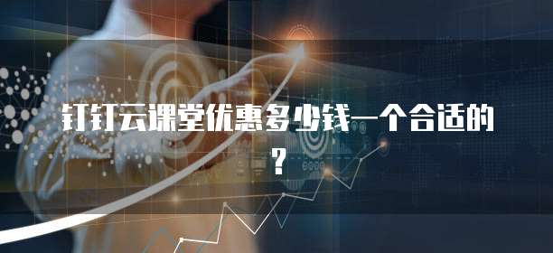 钉钉云课堂优惠多少钱一个合适的?