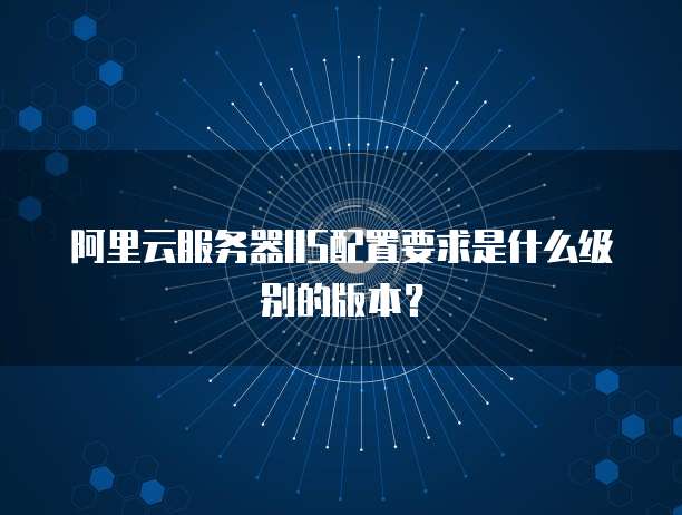 阿里云服务器IIS配置要求是什么级别的版本?