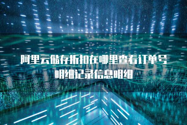 阿里云储存折扣在哪里查看订单号明细记录信息明细