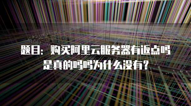 题目:购买阿里云服务器有返点吗是真的吗吗为什么没有?