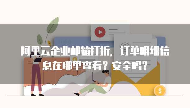 阿里云企业邮箱打折,订单明细信息在哪里查看?安全吗?