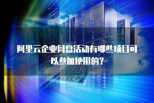 阿里云企业网盘活动有哪些项目可以参加使用的?
