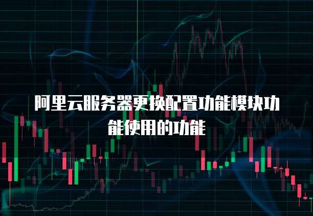 阿里云服务器更换配置功能模块功能使用的功能