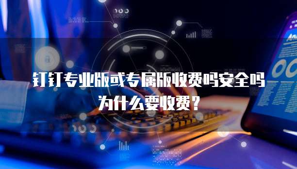 钉钉专业版或专属版收费吗安全吗为什么要收费?