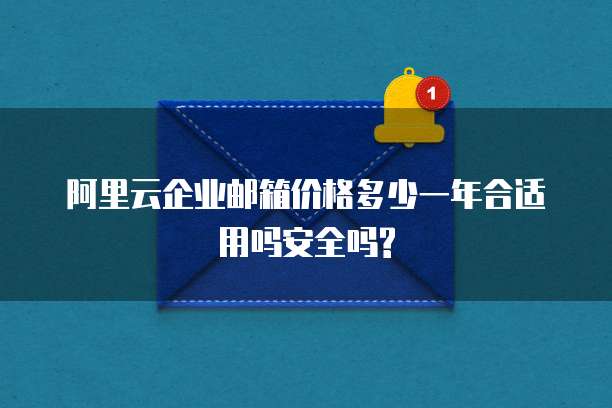阿里云企业邮箱价格多少一年合适用吗安全吗?
