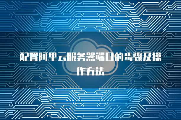 配置阿里云服务器端口的步骤及操作方法
