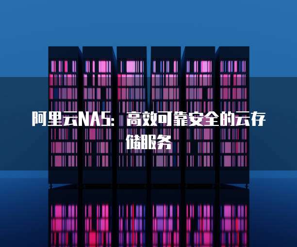 阿里云NAS:高效可靠安全的云存储服务