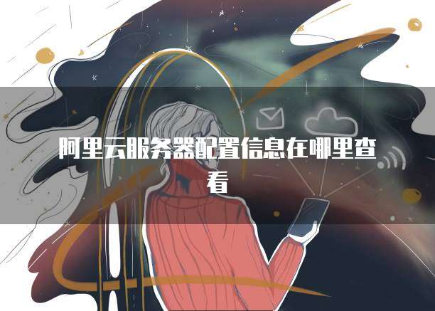 阿里云服务器配置信息在哪里查看