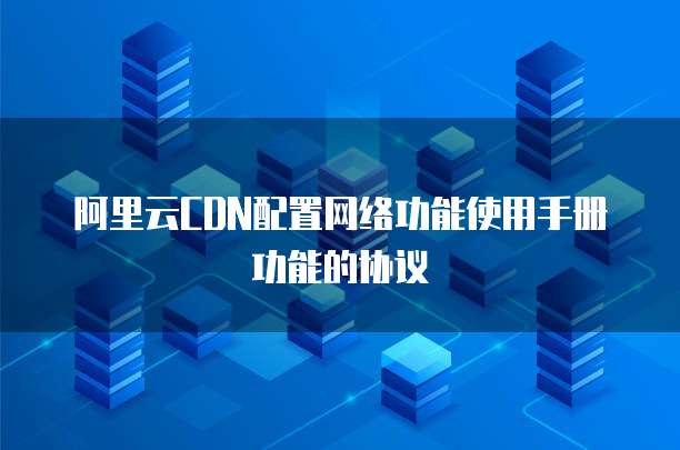 阿里云CDN配置网络功能使用手册功能的协议