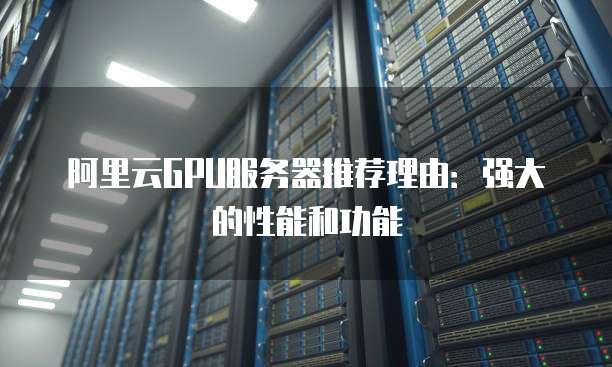 阿里云GPU服务器推荐理由:强大的性能和功能