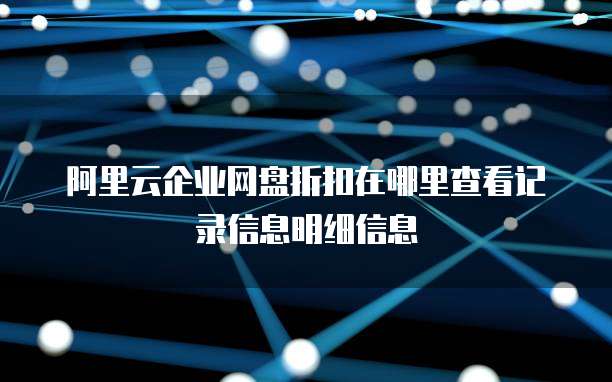阿里云企业网盘折扣在哪里查看记录信息明细信息