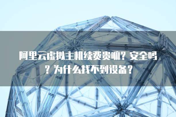 阿里云虚拟主机续费贵嘛?安全吗?为什么找不到设备?