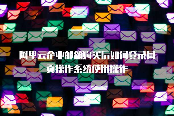 阿里云企业邮箱购买后如何登录网页操作系统使用操作