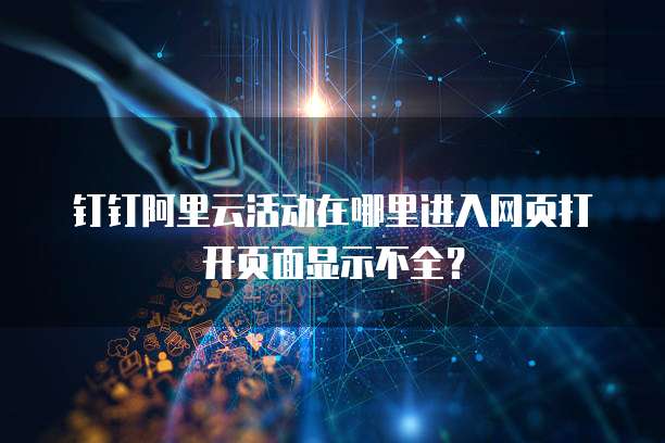 钉钉阿里云活动在哪里进入网页打开页面显示不全?