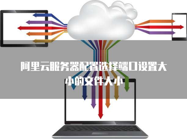 阿里云服务器配置选择端口设置大小的文件大小