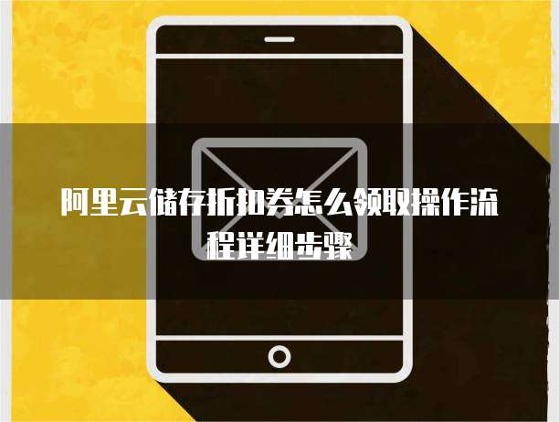 阿里云储存折扣券怎么领取操作流程详细步骤