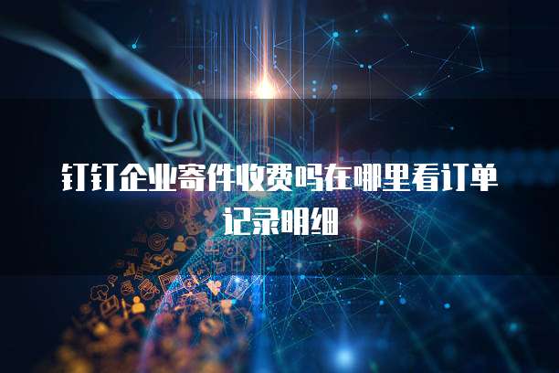 钉钉企业寄件收费吗在哪里看订单记录明细