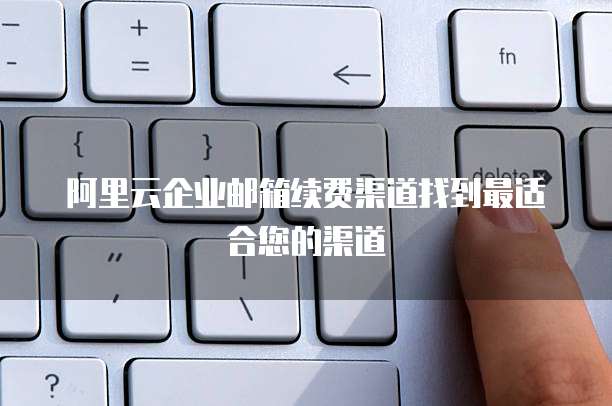 阿里云企业邮箱续费渠道找到最适合您的渠道