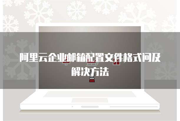 阿里云企业邮箱配置文件格式问及解决方法