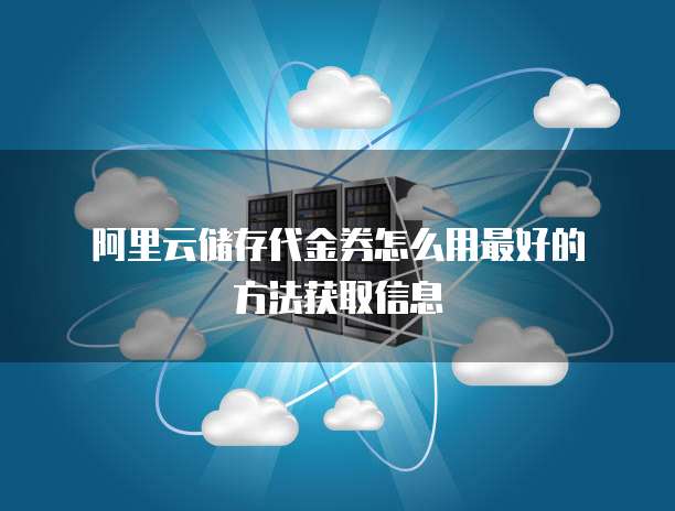 阿里云储存代金券怎么用最好的方法获取信息