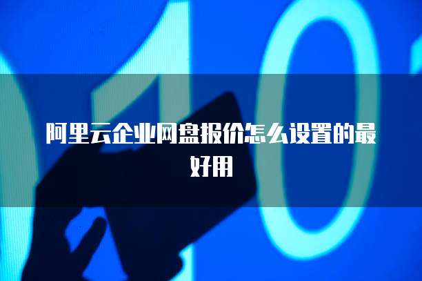 阿里云企业网盘报价怎么设置的最好用