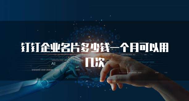 钉钉企业名片多少钱一个月可以用几次