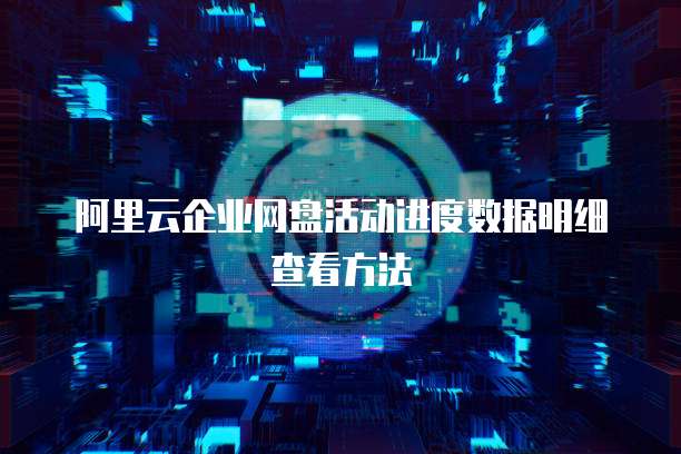阿里云企业网盘活动进度数据明细查看方法