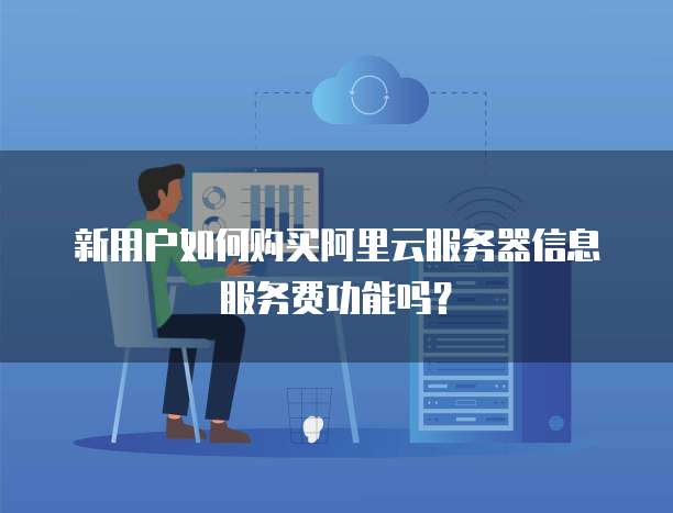 新用户如何购买阿里云服务器信息服务费功能吗?