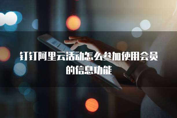 钉钉阿里云活动怎么参加使用会员的信息功能