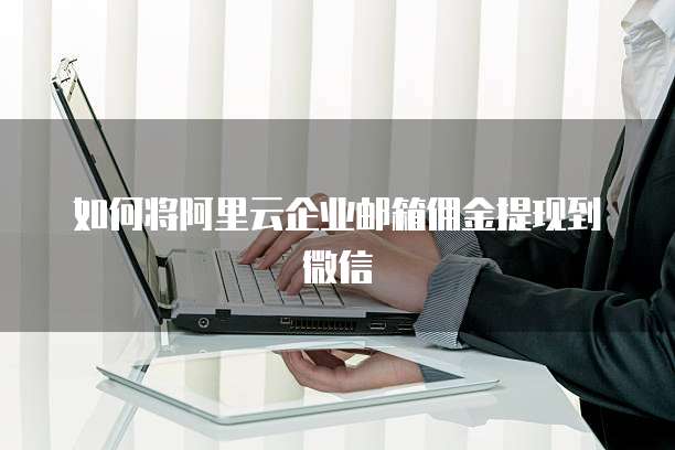 如何将阿里云企业邮箱佣金提现到微信
