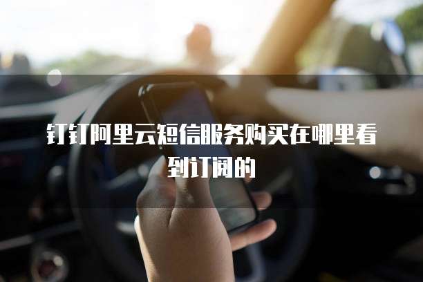 钉钉阿里云短信服务购买在哪里看到订阅的