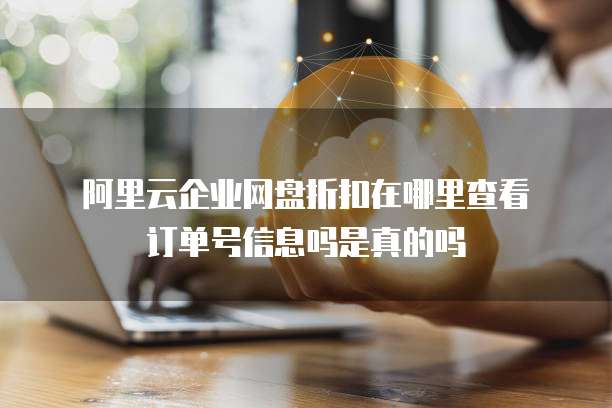 阿里云企业网盘折扣在哪里查看订单号信息吗是真的吗