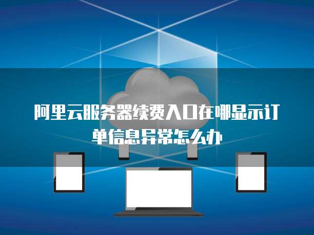 阿里云服务器续费入口在哪显示订单信息异常怎么办