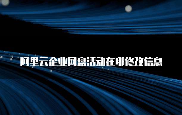 阿里云企业网盘活动在哪修改信息
