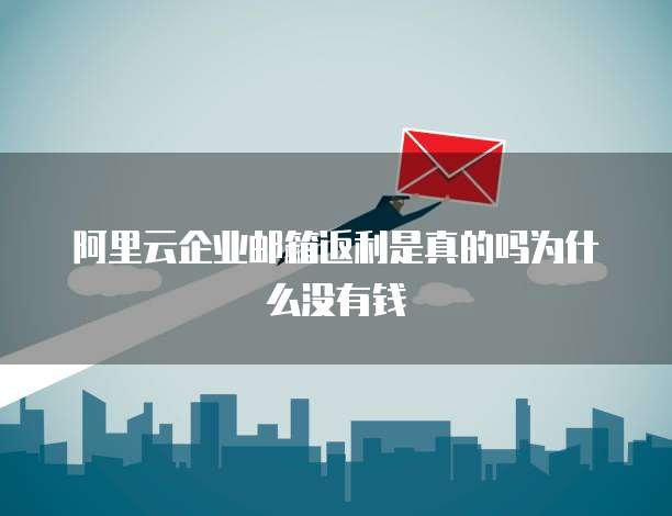阿里云企业邮箱返利是真的吗为什么没有钱