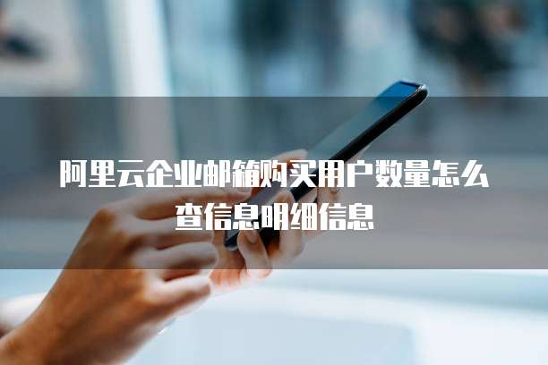 阿里云企业邮箱购买用户数量怎么查信息明细信息