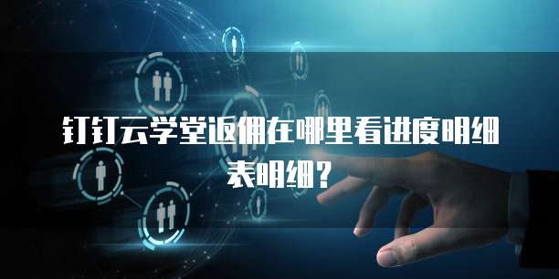 钉钉云学堂返佣在哪里看进度明细表明细?