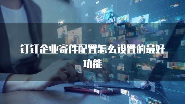 钉钉企业寄件配置怎么设置的最好功能