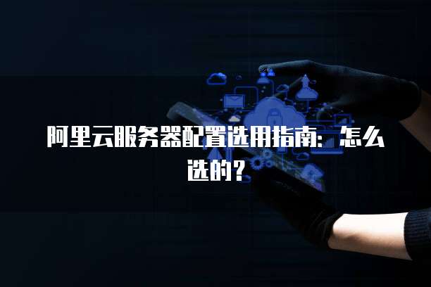 阿里云服务器配置选用指南:怎么选的?