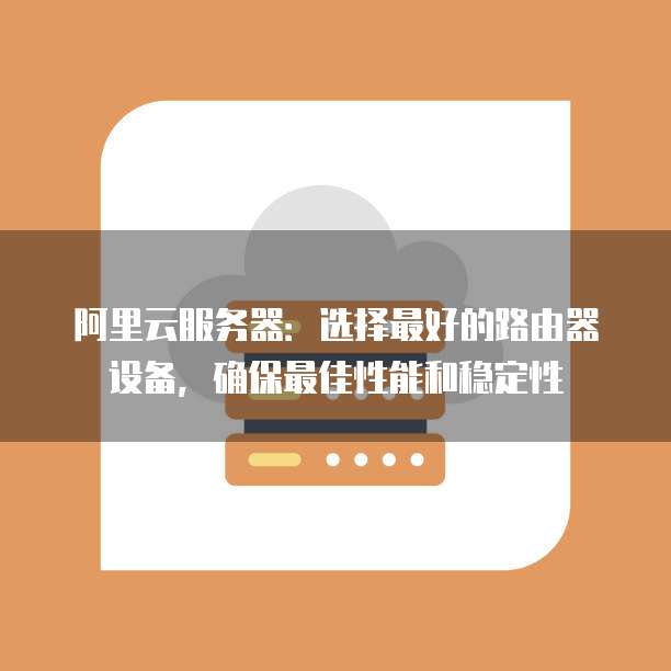 阿里云服务器：选择最好的路由器设备，确保最佳性能和稳定性

